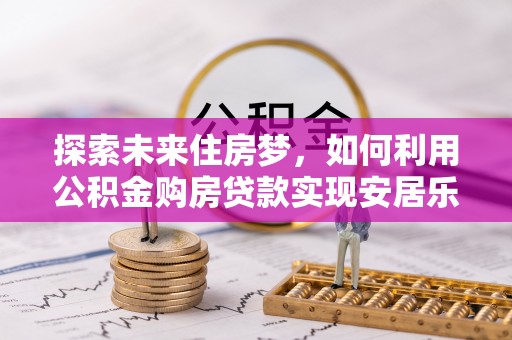 容县探索未来住房梦，如何利用公积金购房贷款实现安居乐业