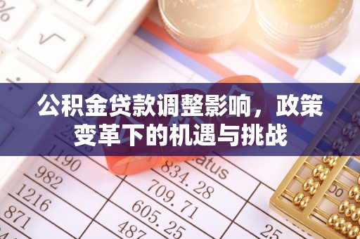 容县公积金贷款调整影响，政策变革下的机遇与挑战