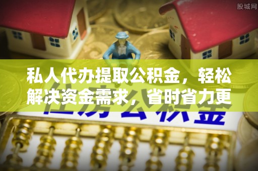 容县私人代办提取公积金，轻松解决资金需求，省时省力更高效