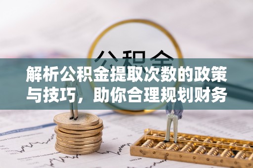 容县解析公积金提取次数的政策与技巧，助你合理规划财务未来