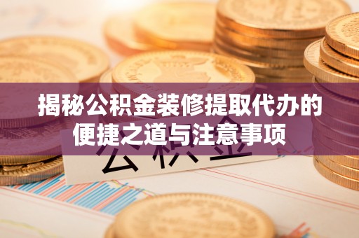 容县揭秘公积金装修提取代办的便捷之道与注意事项