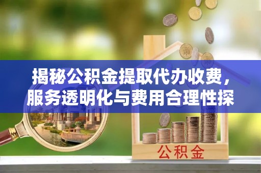 容县揭秘公积金提取代办收费，服务透明化与费用合理性探讨
