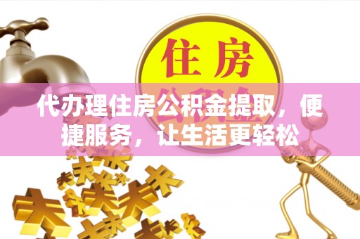 容县代办理住房公积金提取，便捷服务，让生活更轻松