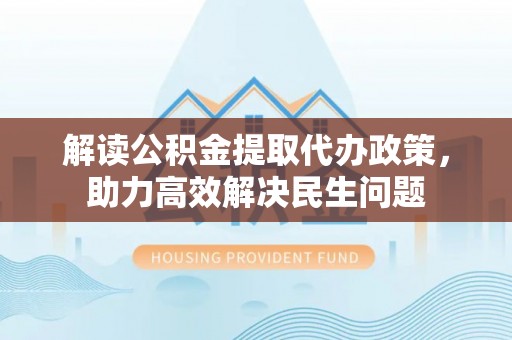 容县解读公积金提取代办政策，助力高效解决民生问题
