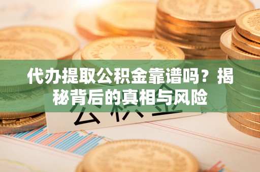 容县代办提取公积金靠谱吗？揭秘背后的真相与风险