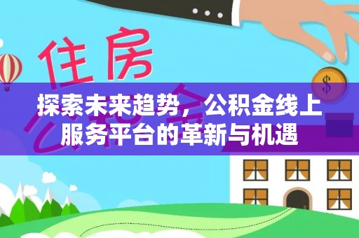 容县探索未来趋势，公积金线上服务平台的革新与机遇