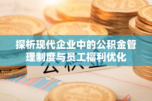 容县探析现代企业中的公积金管理制度与员工福利优化