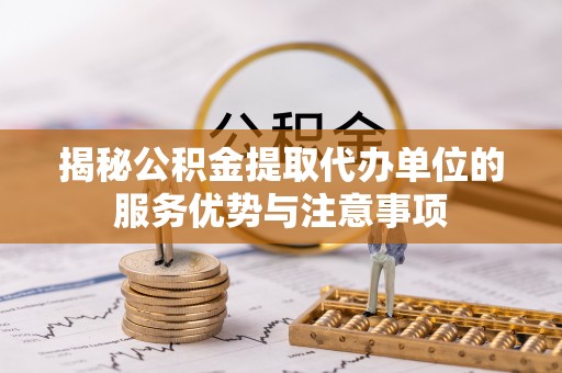 容县揭秘公积金提取代办单位的服务优势与注意事项