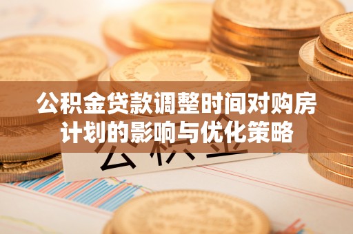 容县公积金贷款调整时间对购房计划的影响与优化策略