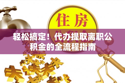 容县轻松搞定！代办提取离职公积金的全流程指南