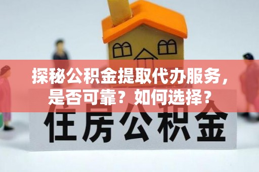 容县探秘公积金提取代办服务，是否可靠？如何选择？
