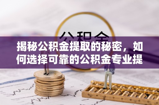 容县揭秘公积金提取的秘密，如何选择可靠的公积金专业提取代办服务