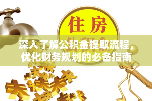 容县深入了解公积金提取流程，优化财务规划的必备指南