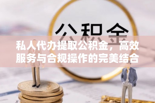容县私人代办提取公积金，高效服务与合规操作的完美结合