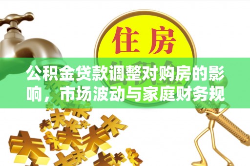 容县公积金贷款调整对购房的影响，市场波动与家庭财务规划