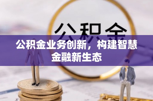 容县公积金业务创新，构建智慧金融新生态