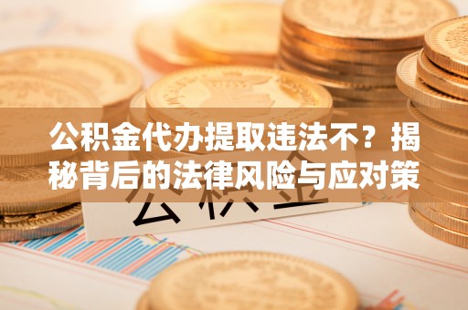 容县公积金代办提取违法不？揭秘背后的法律风险与应对策略