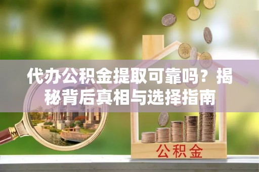 容县代办公积金提取可靠吗？揭秘背后真相与选择指南