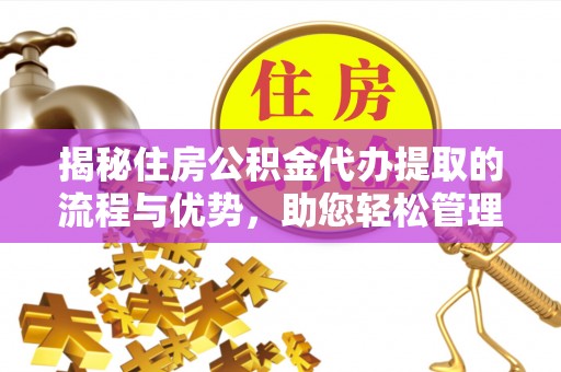 容县揭秘住房公积金代办提取的流程与优势，助您轻松管理资金