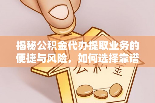 容县揭秘公积金代办提取业务的便捷与风险，如何选择靠谱服务？