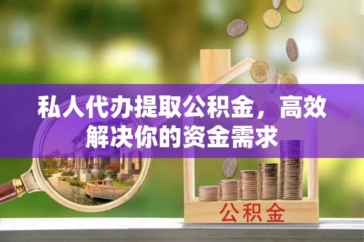 容县私人代办提取公积金，高效解决你的资金需求