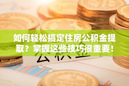 容县如何轻松搞定住房公积金提取？掌握这些技巧很重要！