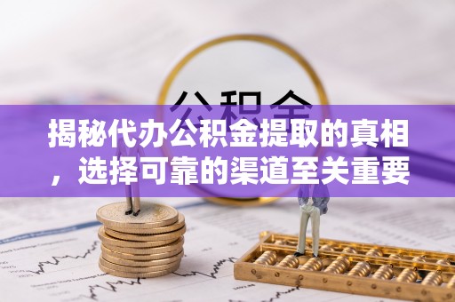 容县揭秘代办公积金提取的真相，选择可靠的渠道至关重要