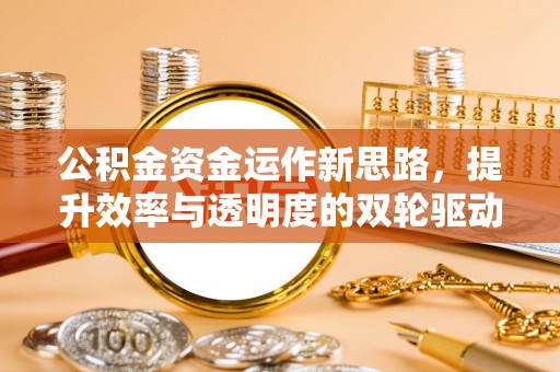 容县公积金资金运作新思路，提升效率与透明度的双轮驱动