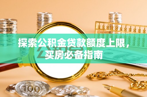 容县探索公积金贷款额度上限，买房必备指南