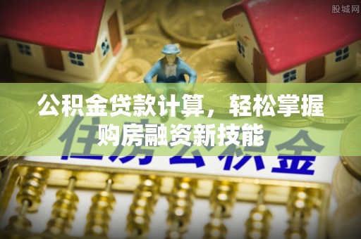 容县公积金贷款计算，轻松掌握购房融资新技能
