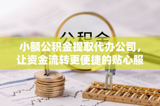 容县小额公积金提取代办公司，让资金流转更便捷的贴心服务