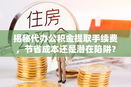 容县揭秘代办公积金提取手续费，节省成本还是潜在陷阱？