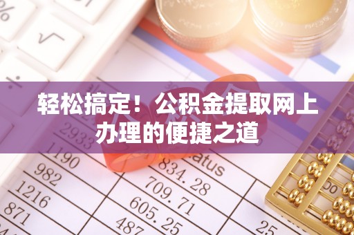 容县轻松搞定！公积金提取网上办理的便捷之道