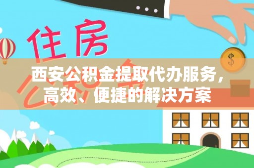 容县西安公积金提取代办服务，高效、便捷的解决方案
