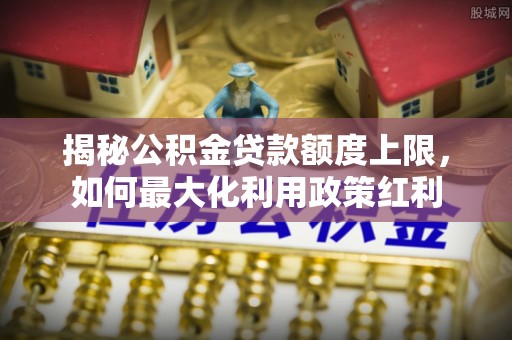 容县揭秘公积金贷款额度上限，如何最大化利用政策红利