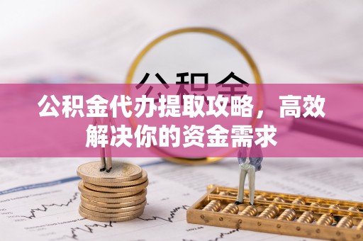 容县公积金代办提取攻略，高效解决你的资金需求