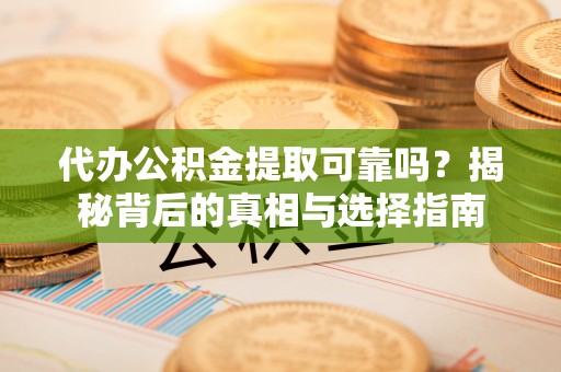 容县代办公积金提取可靠吗？揭秘背后的真相与选择指南