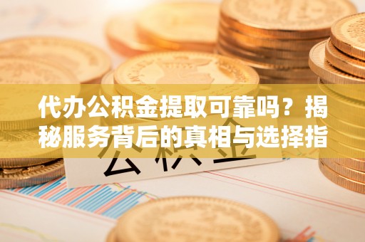 容县代办公积金提取可靠吗？揭秘服务背后的真相与选择指南