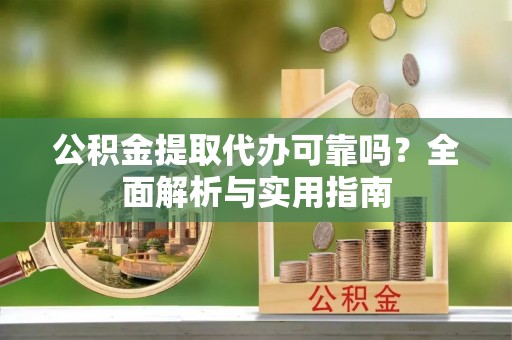 容县公积金提取代办可靠吗？全面解析与实用指南