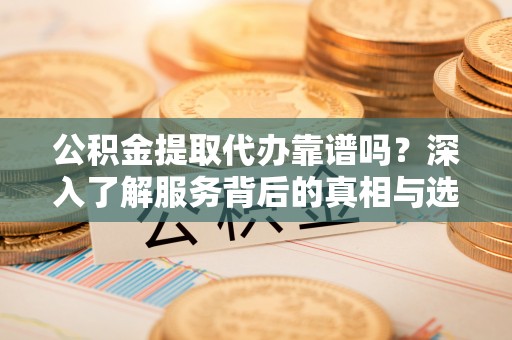 容县公积金提取代办靠谱吗？深入了解服务背后的真相与选择指南
