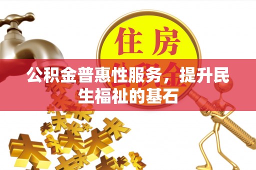 容县公积金普惠性服务，提升民生福祉的基石