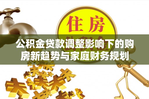 容县公积金贷款调整影响下的购房新趋势与家庭财务规划