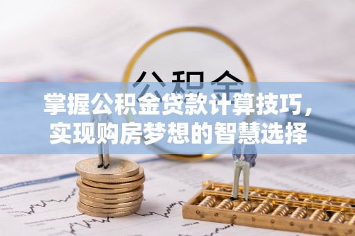 容县掌握公积金贷款计算技巧，实现购房梦想的智慧选择