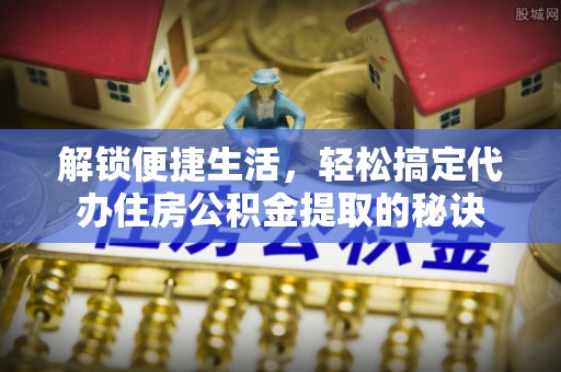 容县解锁便捷生活，轻松搞定代办住房公积金提取的秘诀