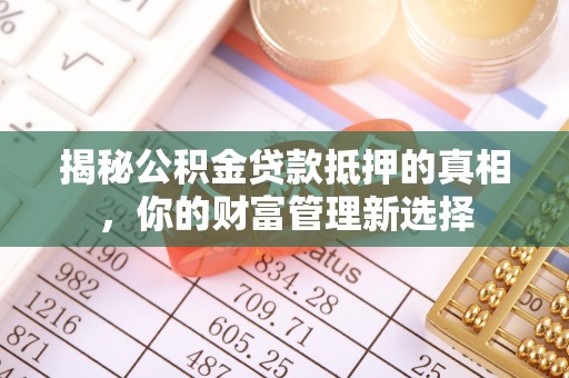 容县揭秘公积金贷款抵押的真相，你的财富管理新选择