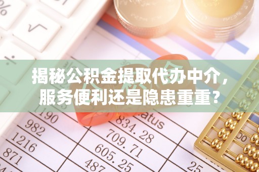 容县揭秘公积金提取代办中介，服务便利还是隐患重重？