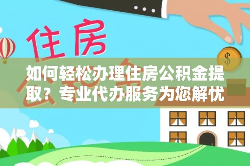 容县如何轻松办理住房公积金提取？专业代办服务为您解忧