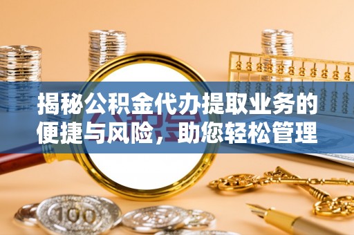 容县揭秘公积金代办提取业务的便捷与风险，助您轻松管理个人财务
