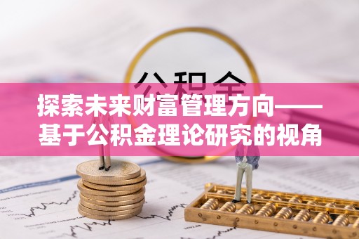 容县探索未来财富管理方向——基于公积金理论研究的视角
