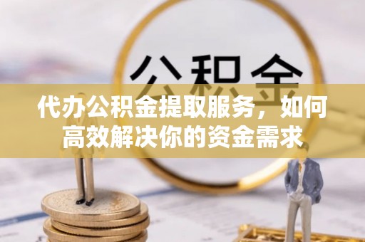 容县代办公积金提取服务，如何高效解决你的资金需求
